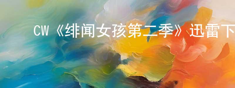 ﻿陈子江发布﻿CW《绯闻女孩第二季》迅雷下载/在线观看/百度云-都市/情感-美剧天堂